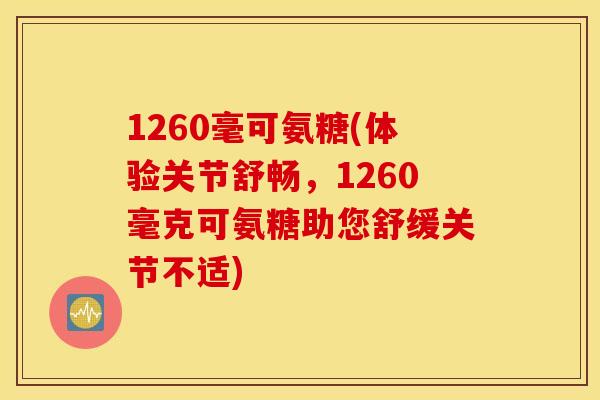 1260毫可氨糖(体验关节舒畅，1260毫克可氨糖助您舒缓关节不适)