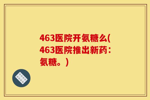 463医院开氨糖么(463医院推出新药：氨糖。)