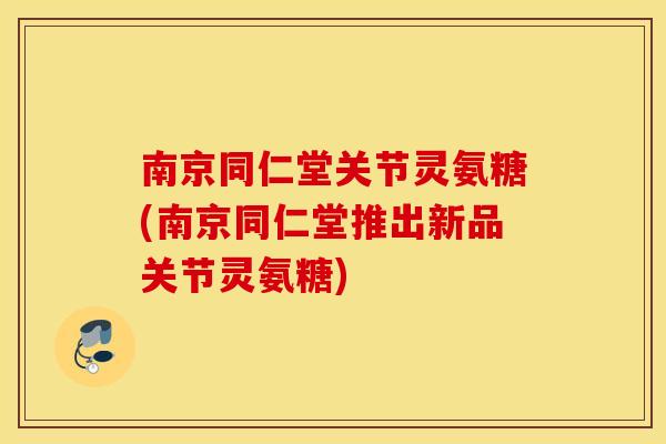 南京同仁堂关节灵氨糖(南京同仁堂推出新品关节灵氨糖)