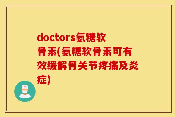 doctors氨糖软骨素(氨糖软骨素可有效缓解骨关节疼痛及炎症)