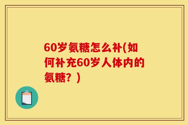 60岁氨糖怎么补(如何补充60岁人体内的氨糖?) 60岁氨糖怎么补(如何补充60岁人体内的氨糖?)