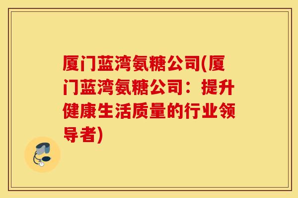 厦门蓝湾氨糖公司(厦门蓝湾氨糖公司:提升健康生活质量的行业领导者) 厦门蓝湾氨糖公司(厦门蓝湾氨糖公司:提升健康生活质量的行业领导者)