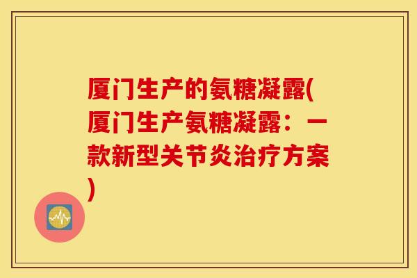 厦门生产的氨糖凝露(厦门生产氨糖凝露：一款新型关节炎治疗方案)