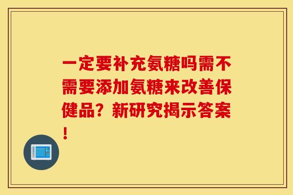 一定要补充氨糖吗需不需要添加氨糖来改善保健品？新研究揭示答案！