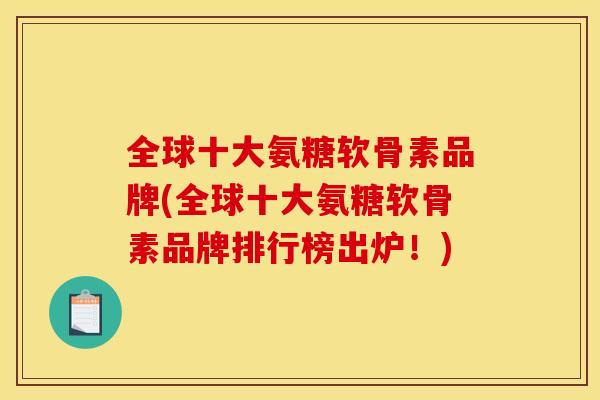 全球十大氨糖软骨素品牌(全球十大氨糖软骨素品牌排行榜出炉！)