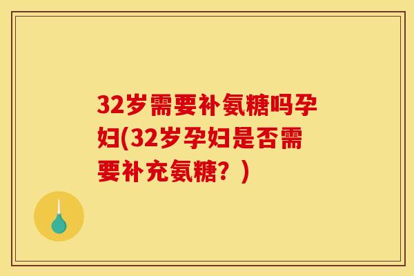 32岁需要补氨糖吗孕妇(32岁孕妇是否需要补充氨糖？)