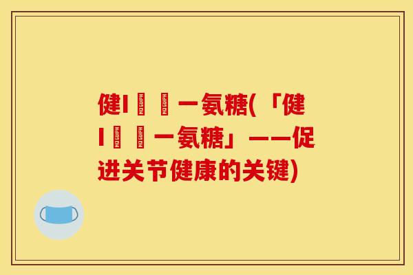 健I兒馬一氨糖(「健I兒馬一氨糖」——促进关节健康的关键) 健I兒馬一氨糖(「健I兒馬一氨糖」——促进关节健康的关键)