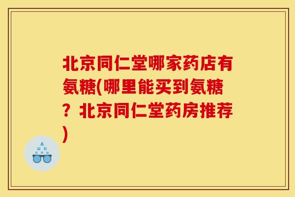 北京同仁堂哪家药店有氨糖(哪里能买到氨糖？北京同仁堂药房推荐)