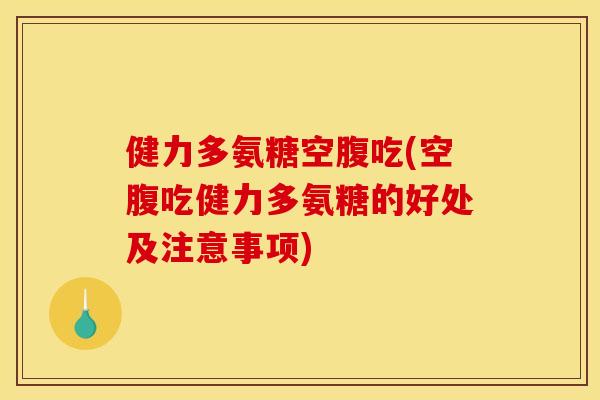 健力多氨糖空腹吃(空腹吃健力多氨糖的好处及注意事项)
