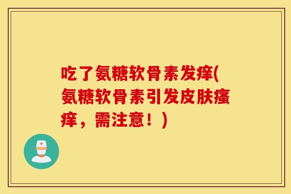 吃了氨糖软骨素发痒(氨糖软骨素引发皮肤瘙痒，需注意！)