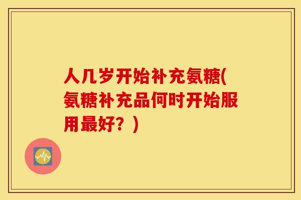 人几岁开始补充氨糖(氨糖补充品何时开始服用最好？)