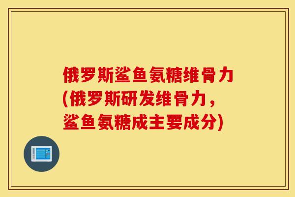 俄罗斯鲨鱼氨糖维骨力(俄罗斯研发维骨力，鲨鱼氨糖成主要成分)