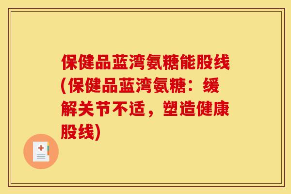 保健品蓝湾氨糖能股线(保健品蓝湾氨糖：缓解关节不适，塑造健康股线)