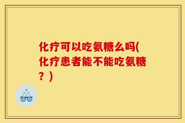 化疗可以吃氨糖么吗(化疗患者能不能吃氨糖？)