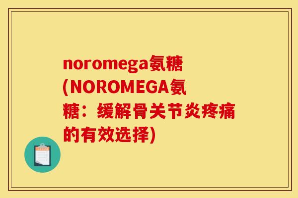 noromega氨糖(NOROMEGA氨糖：缓解骨关节炎疼痛的有效选择)