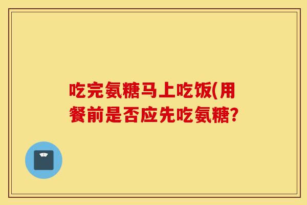 吃完氨糖马上吃饭(用餐前是否应先吃氨糖？
