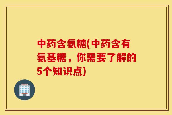 中药含氨糖(中药含有氨基糖，你需要了解的5个知识点)