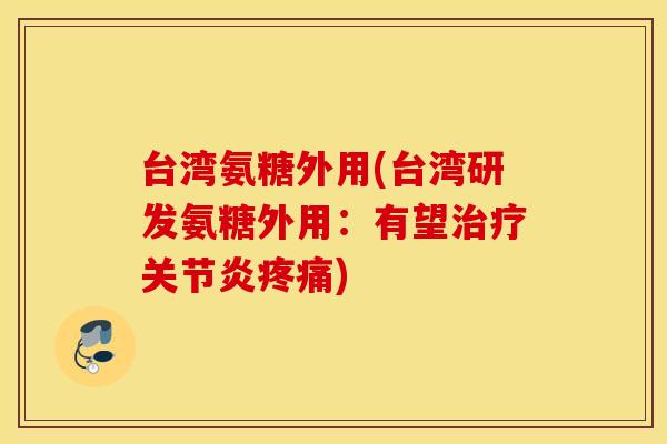 台湾氨糖外用(台湾研发氨糖外用：有望治疗关节炎疼痛)