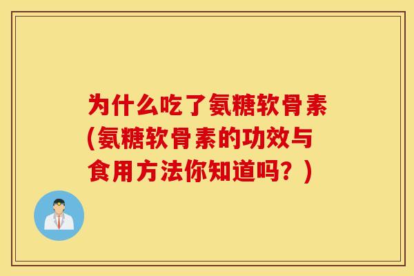 为什么吃了氨糖软骨素(氨糖软骨素的功效与食用方法你知道吗？)