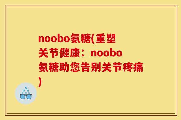 noobo氨糖(重塑关节健康：noobo氨糖助您告别关节疼痛)