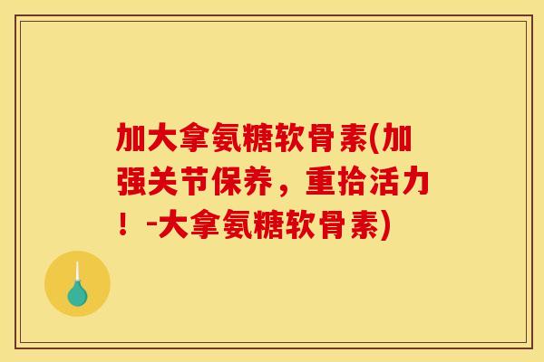 加大拿氨糖软骨素(加强关节保养，重拾活力！-大拿氨糖软骨素)