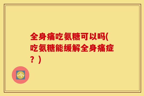 全身痛吃氨糖可以吗(吃氨糖能缓解全身痛症？)