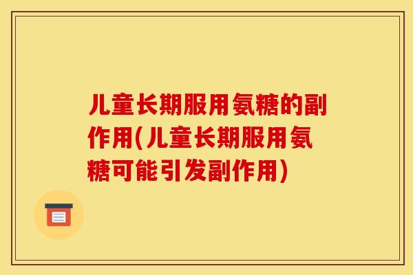 儿童长期服用氨糖的副作用(儿童长期服用氨糖可能引发副作用)