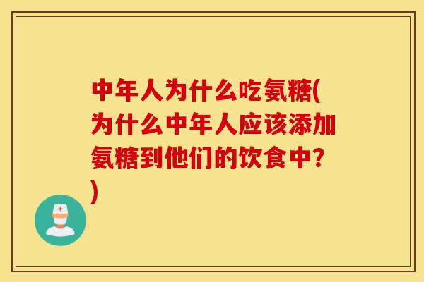 中年人为什么吃氨糖(为什么中年人应该添加氨糖到他们的饮食中？)