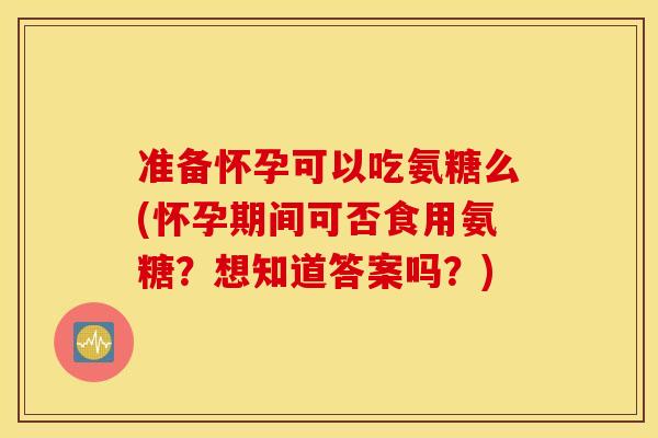 准备怀孕可以吃氨糖么(怀孕期间可否食用氨糖？想知道答案吗？)