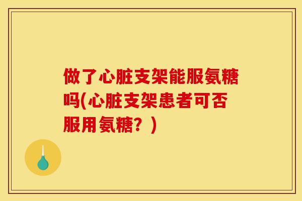做了心脏支架能服氨糖吗(心脏支架患者可否服用氨糖？)
