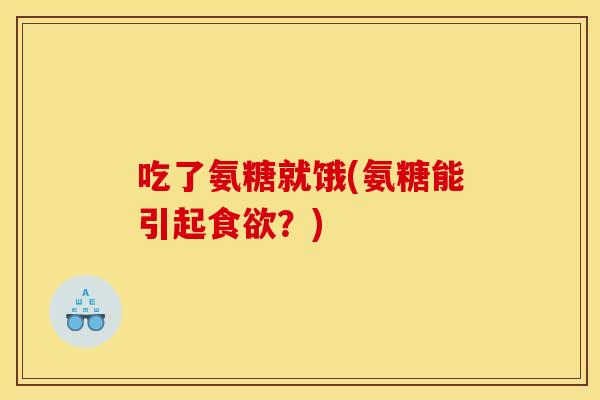 吃了氨糖就饿(氨糖能引起食欲?) 吃了氨糖就饿(氨糖能引起食欲?)