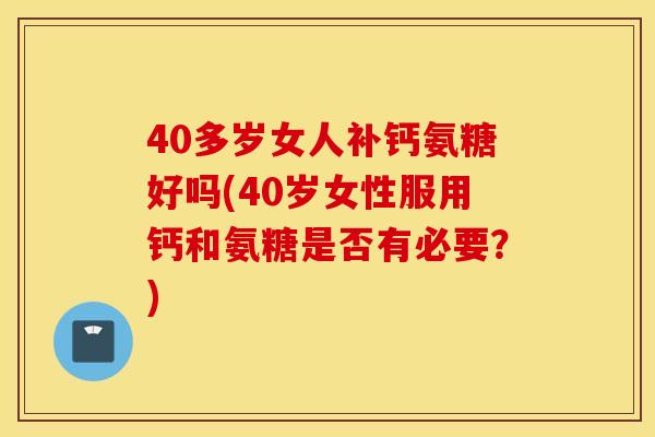 40多岁女人补钙氨糖好吗(40岁女性服用钙和氨糖是否有必要？)