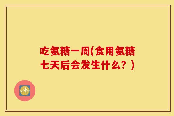 吃氨糖一周(食用氨糖七天后会发生什么？)