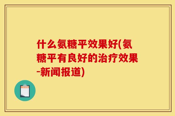 什么氨糖平效果好(氨糖平有良好的治疗效果-新闻报道)