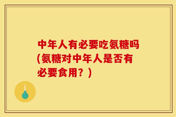 中年人有必要吃氨糖吗(氨糖对中年人是否有必要食用？)