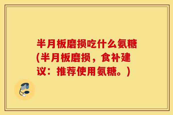 半月板磨损吃什么氨糖(半月板磨损,食补建议:推荐使用氨糖。) 半月板磨损吃什么氨糖(半月板磨损,食补建议:推荐使用氨糖。)