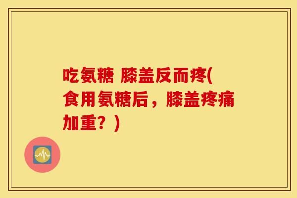 吃氨糖 膝盖反而疼(食用氨糖后，膝盖疼痛加重？)