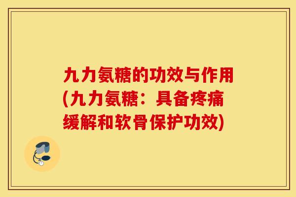 九力氨糖的功效与作用(九力氨糖：具备疼痛缓解和软骨保护功效)
