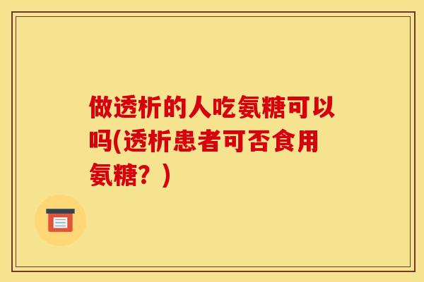 做透析的人吃氨糖可以吗(透析患者可否食用氨糖?) 做透析的人吃氨糖可以吗(透析患者可否食用氨糖?)