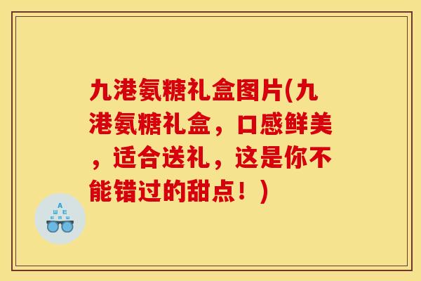 九港氨糖礼盒图片(九港氨糖礼盒，口感鲜美，适合送礼，这是你不能错过的甜点！)