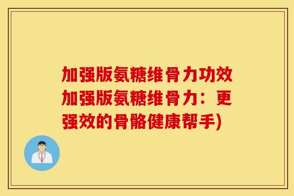 加强版氨糖维骨力功效加强版氨糖维骨力:更强效的骨骼健康帮手) 加强版氨糖维骨力功效加强版氨糖维骨力:更强效的骨骼健康帮手)