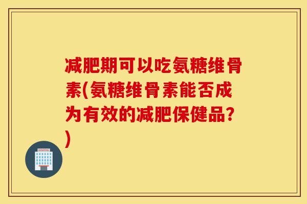 减肥期可以吃氨糖维骨素(氨糖维骨素能否成为有效的减肥保健品？)
