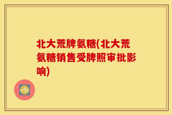 北大荒牌氨糖(北大荒氨糖销售受牌照审批影响)