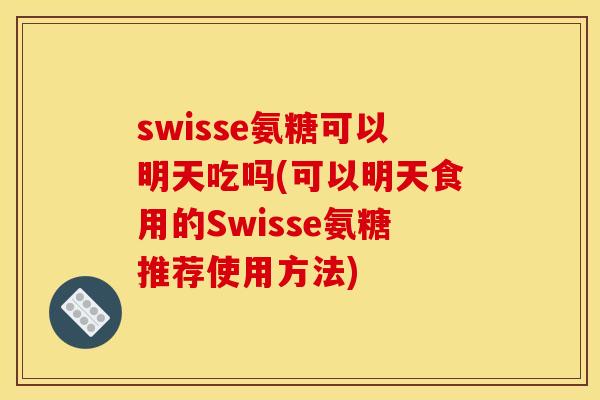 swisse氨糖可以明天吃吗(可以明天食用的Swisse氨糖推荐使用方法)