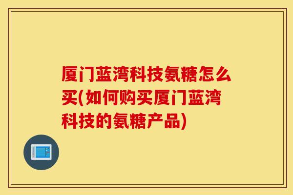 厦门蓝湾科技氨糖怎么买(如何购买厦门蓝湾科技的氨糖产品)
