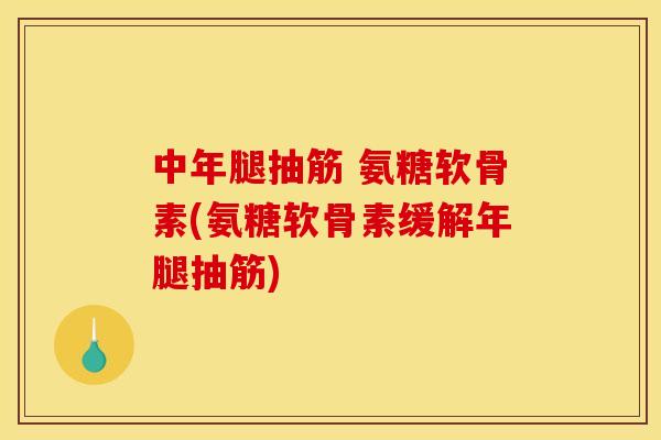 中年腿抽筋 氨糖软骨素(氨糖软骨素缓解年腿抽筋)