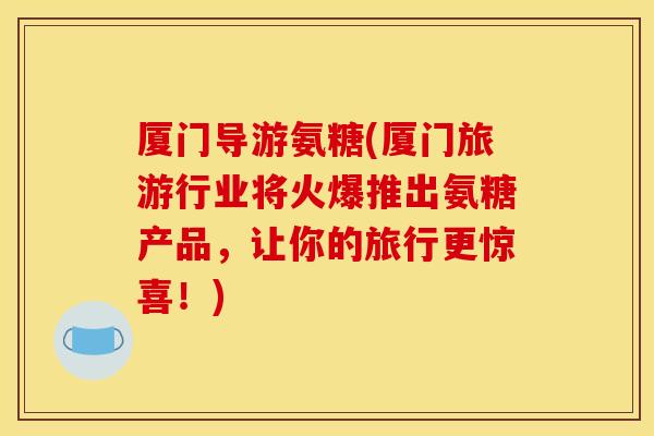 厦门导游氨糖(厦门旅游行业将火爆推出氨糖产品，让你的旅行更惊喜！)