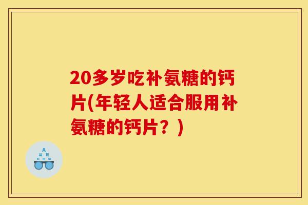 20多岁吃补氨糖的钙片(年轻人适合服用补氨糖的钙片?) 20多岁吃补氨糖的钙片(年轻人适合服用补氨糖的钙片?)
