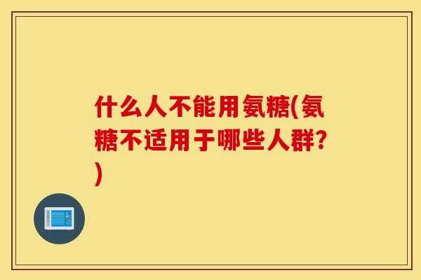 什么人不能用氨糖(氨糖不适用于哪些人群？)