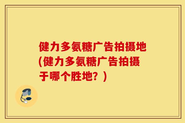 健力多氨糖广告拍摄地(健力多氨糖广告拍摄于哪个胜地？)